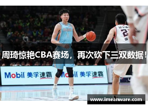周琦惊艳CBA赛场，再次砍下三双数据！