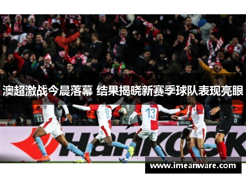 澳超激战今晨落幕 结果揭晓新赛季球队表现亮眼