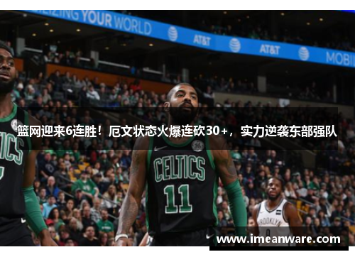 篮网迎来6连胜！厄文状态火爆连砍30+，实力逆袭东部强队