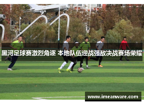黑河足球赛激烈角逐 本地队伍迎战强敌决战赛场荣耀