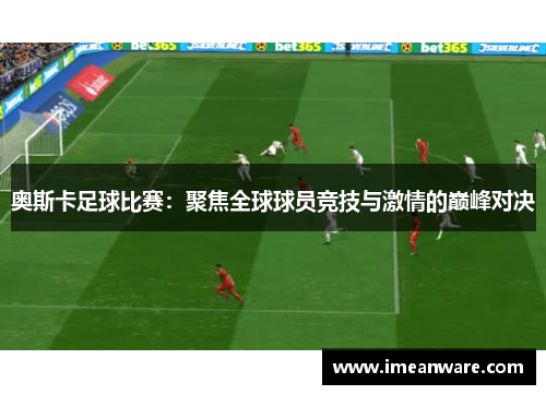 奥斯卡足球比赛：聚焦全球球员竞技与激情的巅峰对决