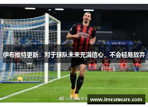 伊布推特更新：对于球队未来充满信心，不会轻易放弃