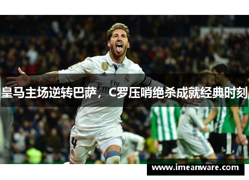 皇马主场逆转巴萨，C罗压哨绝杀成就经典时刻