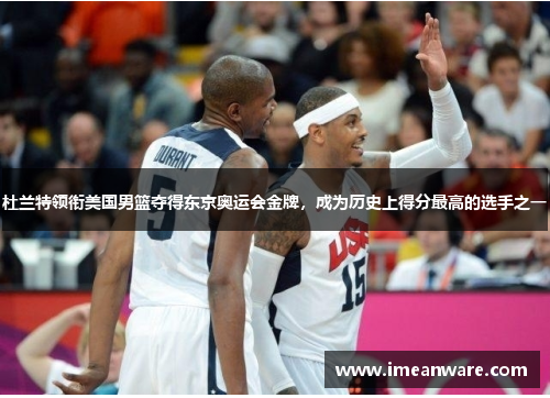 杜兰特领衔美国男篮夺得东京奥运会金牌，成为历史上得分最高的选手之一