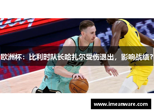 欧洲杯：比利时队长哈扎尔受伤退出，影响战绩？