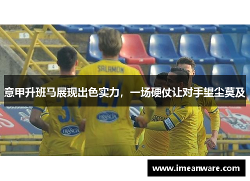 意甲升班马展现出色实力，一场硬仗让对手望尘莫及