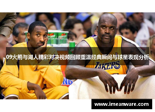 09火箭与湖人精彩对决视频回顾重温经典瞬间与球星表现分析