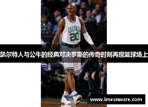 凯尔特人与公牛的经典对决罗斯的传奇时刻再现篮球场上
