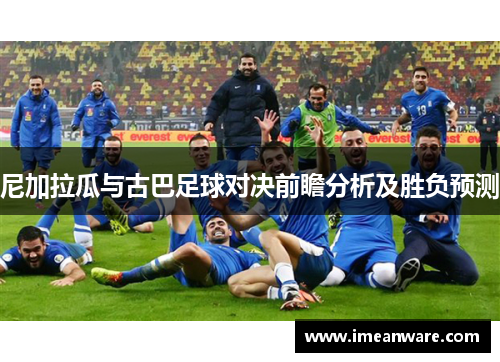 尼加拉瓜与古巴足球对决前瞻分析及胜负预测