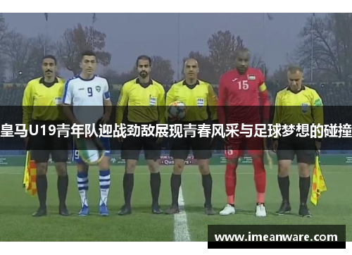 皇马U19青年队迎战劲敌展现青春风采与足球梦想的碰撞