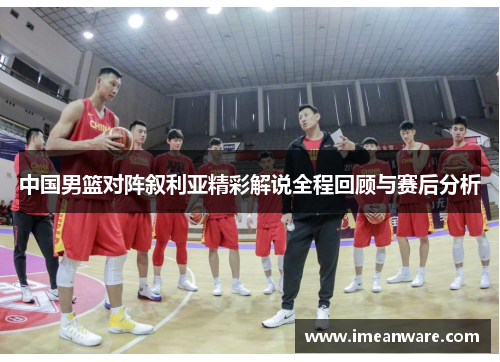 中国男篮对阵叙利亚精彩解说全程回顾与赛后分析