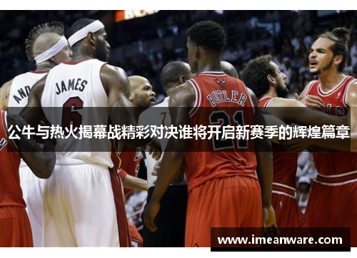 公牛与热火揭幕战精彩对决谁将开启新赛季的辉煌篇章