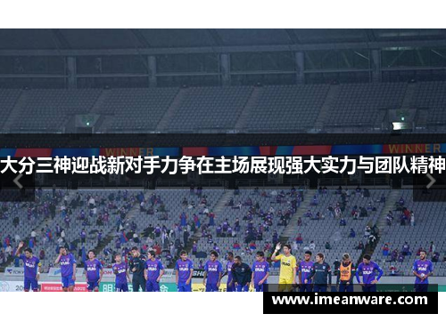 大分三神迎战新对手力争在主场展现强大实力与团队精神