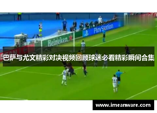 巴萨与尤文精彩对决视频回顾球迷必看精彩瞬间合集