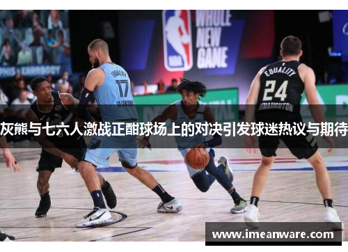 灰熊与七六人激战正酣球场上的对决引发球迷热议与期待